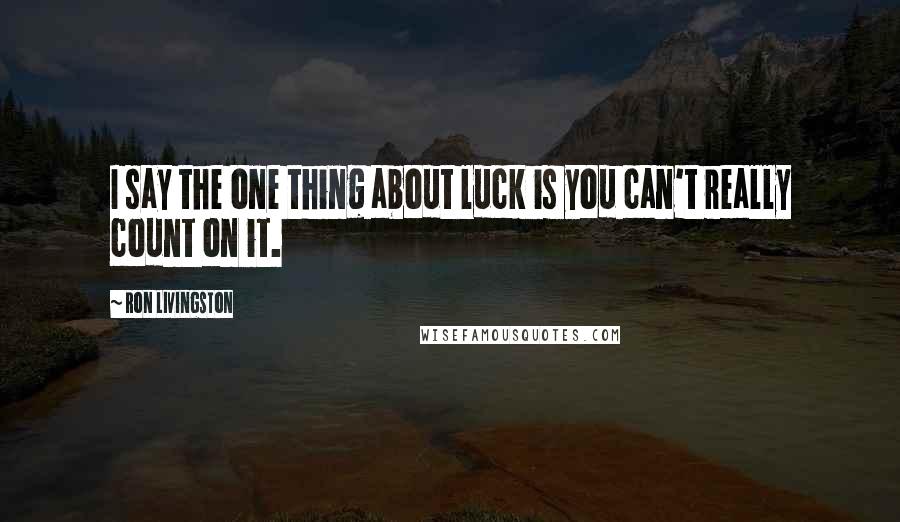 Ron Livingston Quotes: I say the one thing about luck is you can't really count on it.