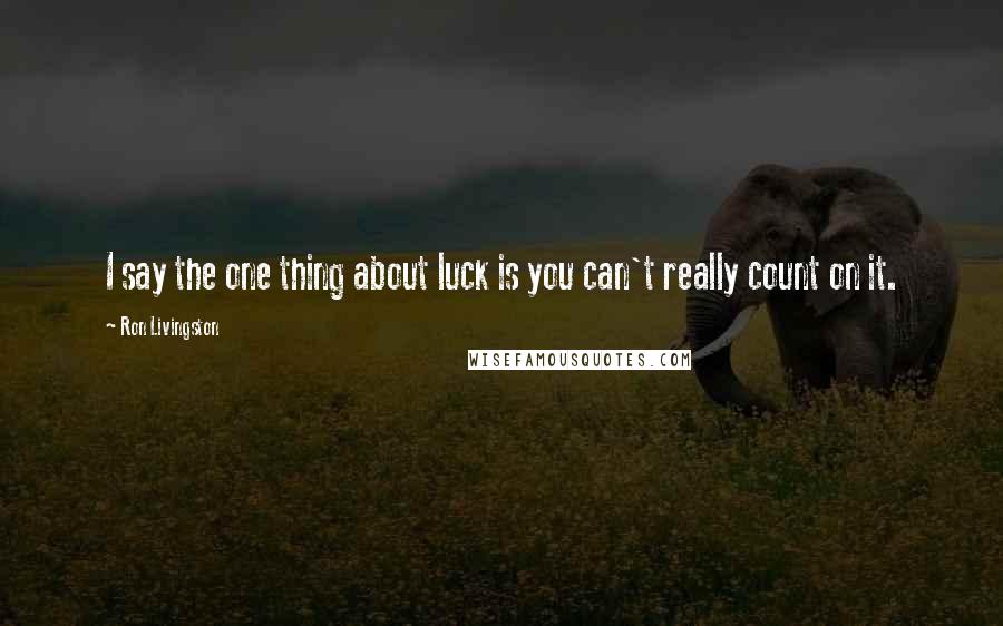 Ron Livingston Quotes: I say the one thing about luck is you can't really count on it.