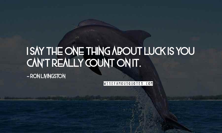 Ron Livingston Quotes: I say the one thing about luck is you can't really count on it.