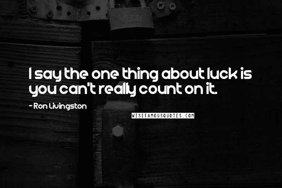 Ron Livingston Quotes: I say the one thing about luck is you can't really count on it.