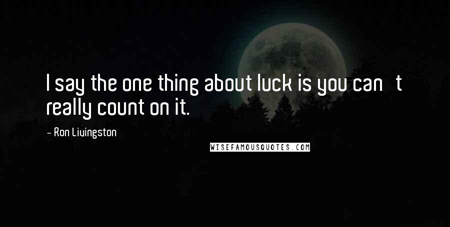 Ron Livingston Quotes: I say the one thing about luck is you can't really count on it.