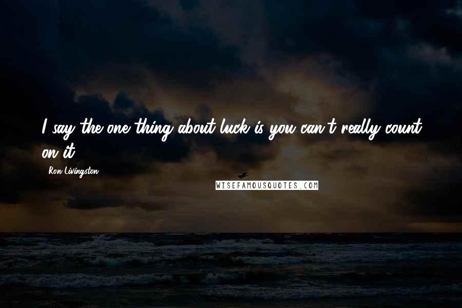 Ron Livingston Quotes: I say the one thing about luck is you can't really count on it.