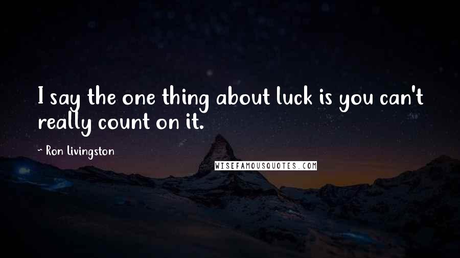 Ron Livingston Quotes: I say the one thing about luck is you can't really count on it.