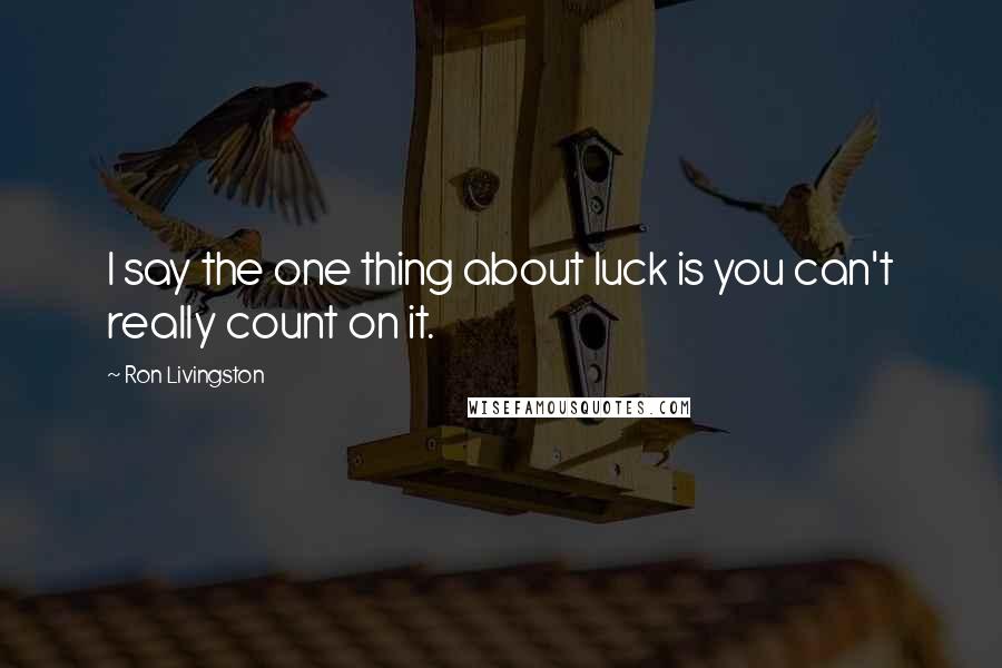 Ron Livingston Quotes: I say the one thing about luck is you can't really count on it.