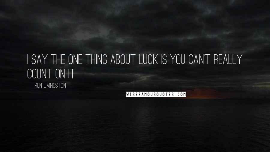 Ron Livingston Quotes: I say the one thing about luck is you can't really count on it.