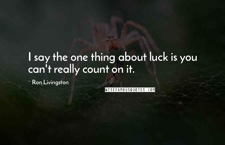 Ron Livingston Quotes: I say the one thing about luck is you can't really count on it.