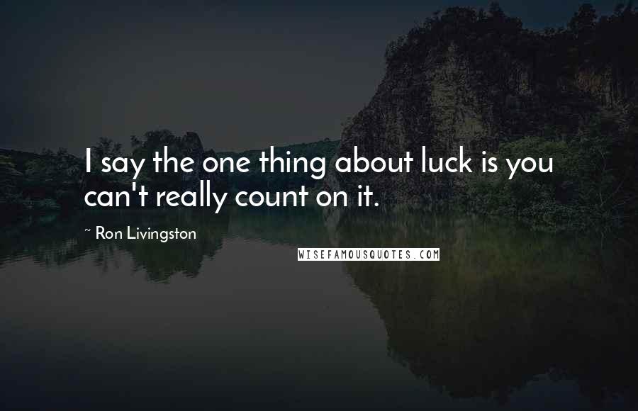 Ron Livingston Quotes: I say the one thing about luck is you can't really count on it.