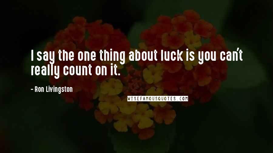 Ron Livingston Quotes: I say the one thing about luck is you can't really count on it.