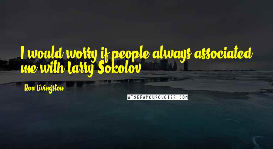 Ron Livingston Quotes: I would worry if people always associated me with Larry Sokolov.