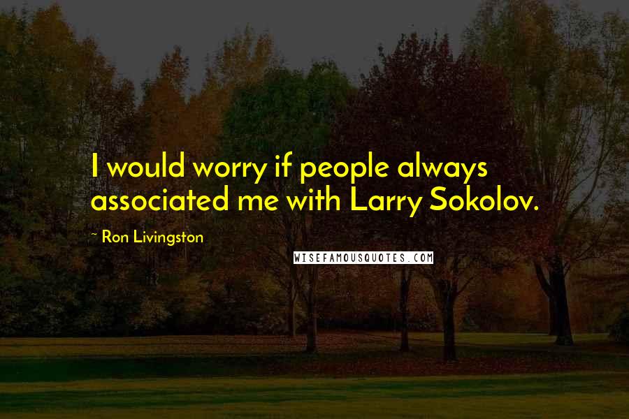 Ron Livingston Quotes: I would worry if people always associated me with Larry Sokolov.