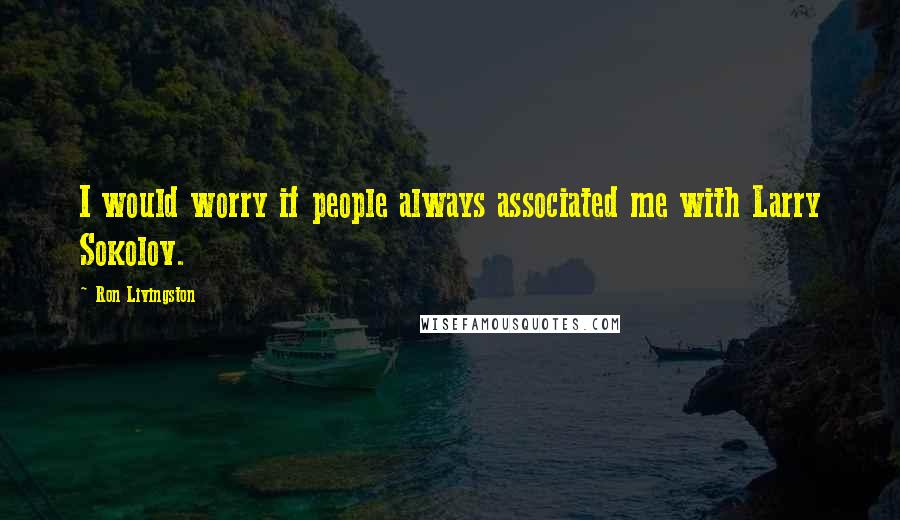 Ron Livingston Quotes: I would worry if people always associated me with Larry Sokolov.