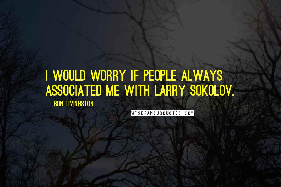 Ron Livingston Quotes: I would worry if people always associated me with Larry Sokolov.