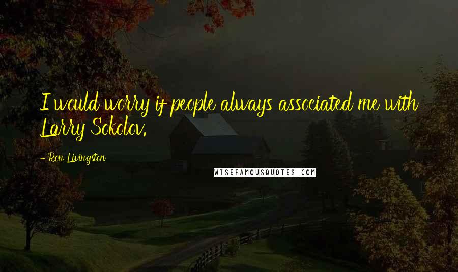 Ron Livingston Quotes: I would worry if people always associated me with Larry Sokolov.