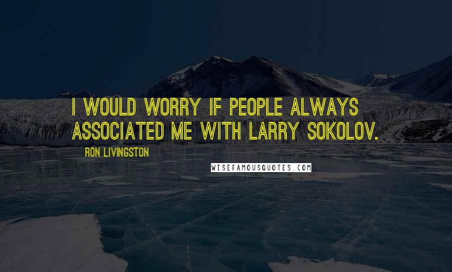 Ron Livingston Quotes: I would worry if people always associated me with Larry Sokolov.