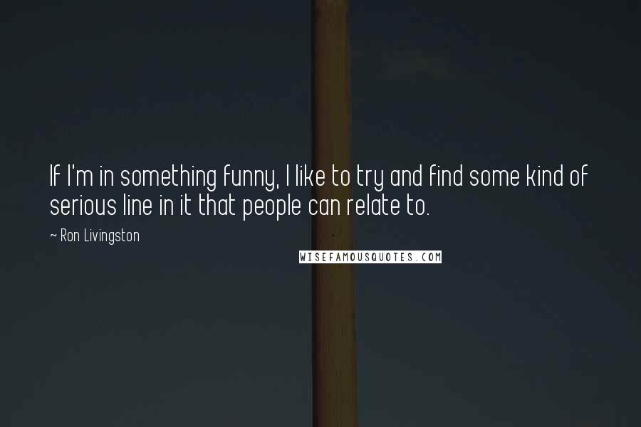 Ron Livingston Quotes: If I'm in something funny, I like to try and find some kind of serious line in it that people can relate to.