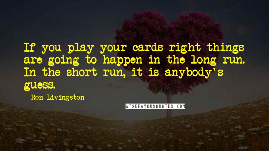 Ron Livingston Quotes: If you play your cards right things are going to happen in the long run. In the short run, it is anybody's guess.