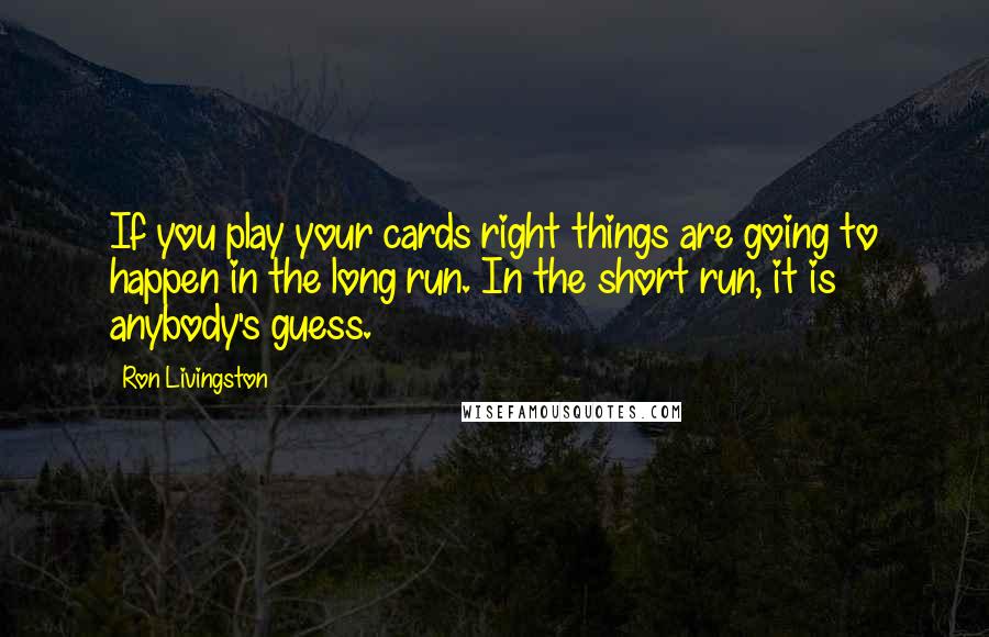 Ron Livingston Quotes: If you play your cards right things are going to happen in the long run. In the short run, it is anybody's guess.