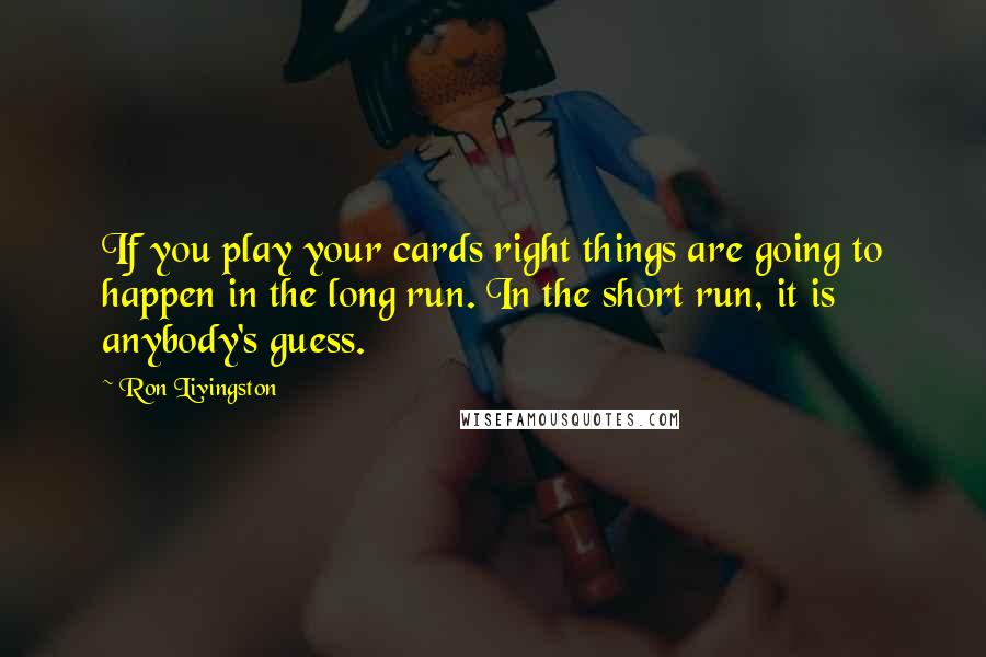 Ron Livingston Quotes: If you play your cards right things are going to happen in the long run. In the short run, it is anybody's guess.