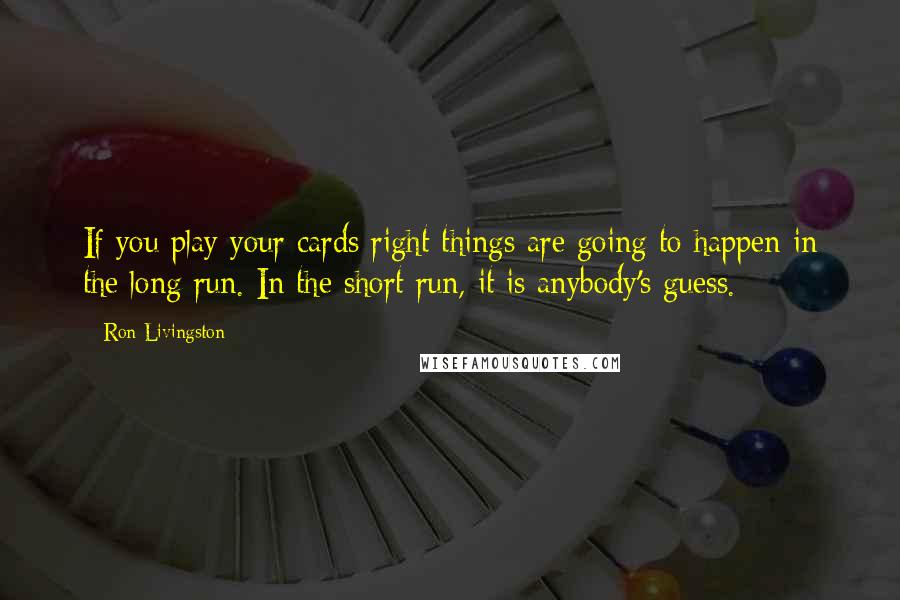 Ron Livingston Quotes: If you play your cards right things are going to happen in the long run. In the short run, it is anybody's guess.