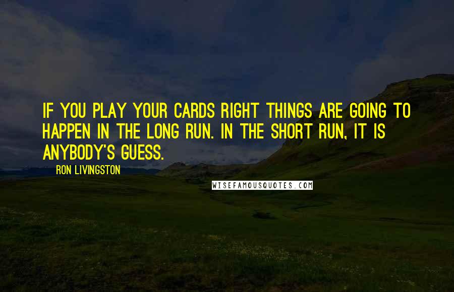 Ron Livingston Quotes: If you play your cards right things are going to happen in the long run. In the short run, it is anybody's guess.