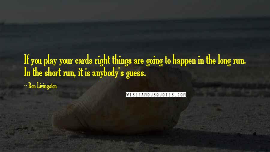 Ron Livingston Quotes: If you play your cards right things are going to happen in the long run. In the short run, it is anybody's guess.