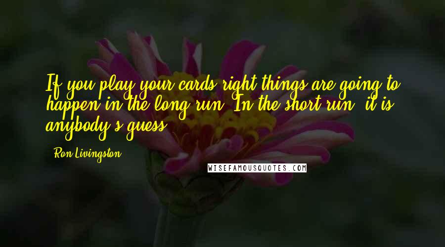 Ron Livingston Quotes: If you play your cards right things are going to happen in the long run. In the short run, it is anybody's guess.