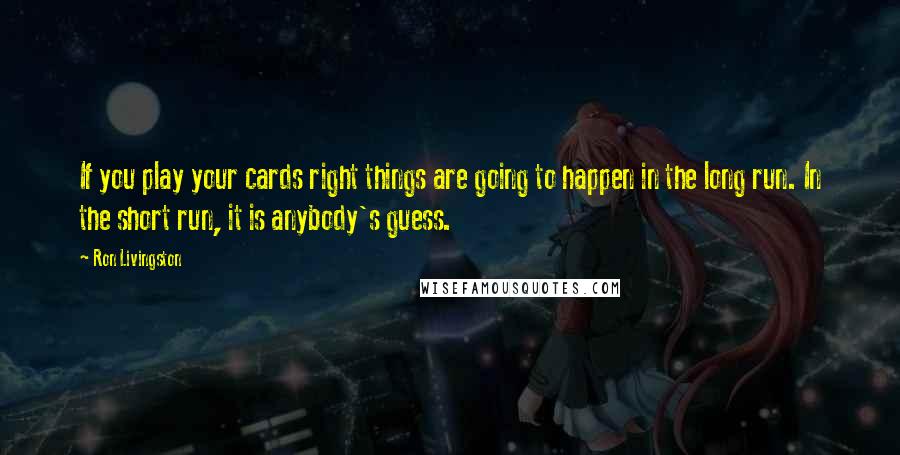 Ron Livingston Quotes: If you play your cards right things are going to happen in the long run. In the short run, it is anybody's guess.