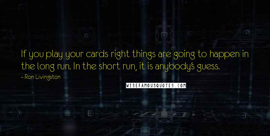 Ron Livingston Quotes: If you play your cards right things are going to happen in the long run. In the short run, it is anybody's guess.