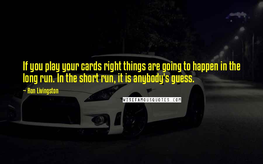 Ron Livingston Quotes: If you play your cards right things are going to happen in the long run. In the short run, it is anybody's guess.