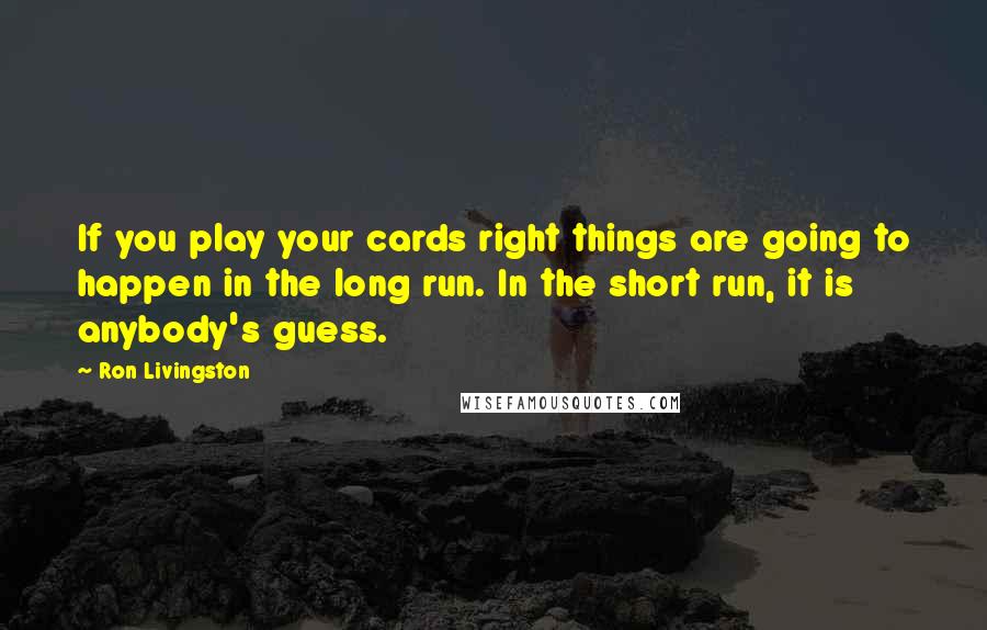 Ron Livingston Quotes: If you play your cards right things are going to happen in the long run. In the short run, it is anybody's guess.