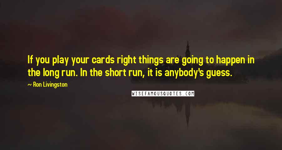 Ron Livingston Quotes: If you play your cards right things are going to happen in the long run. In the short run, it is anybody's guess.