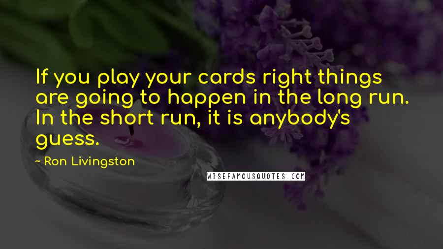 Ron Livingston Quotes: If you play your cards right things are going to happen in the long run. In the short run, it is anybody's guess.