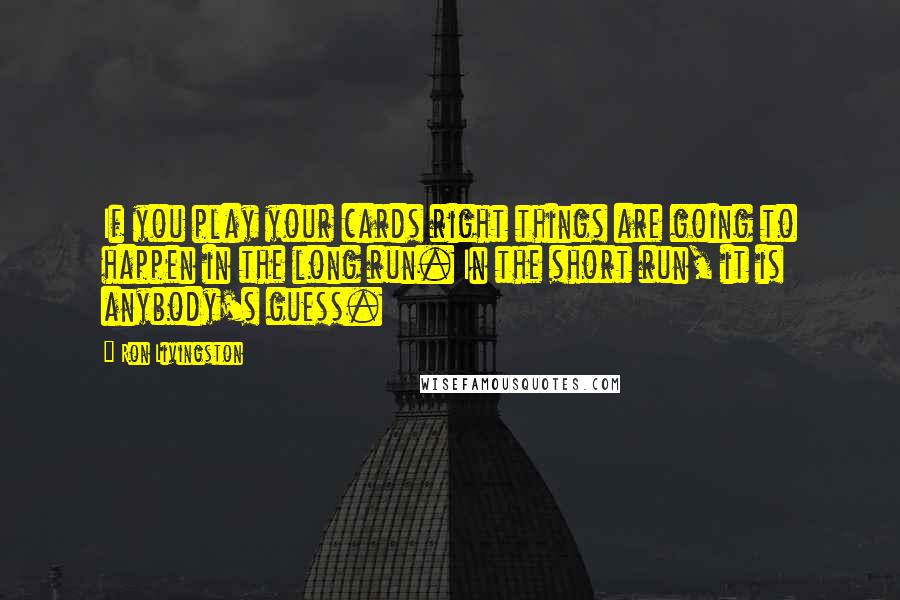 Ron Livingston Quotes: If you play your cards right things are going to happen in the long run. In the short run, it is anybody's guess.