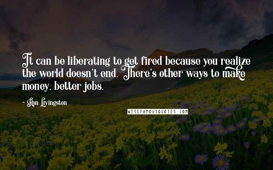 Ron Livingston Quotes: It can be liberating to get fired because you realize the world doesn't end. There's other ways to make money, better jobs.