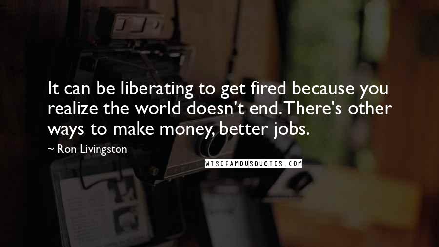 Ron Livingston Quotes: It can be liberating to get fired because you realize the world doesn't end. There's other ways to make money, better jobs.