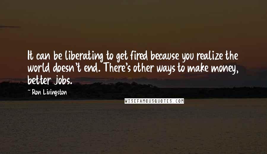 Ron Livingston Quotes: It can be liberating to get fired because you realize the world doesn't end. There's other ways to make money, better jobs.