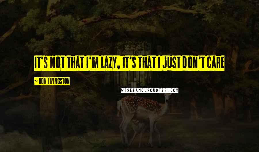 Ron Livingston Quotes: It's not that I'm lazy, it's that I just don't care