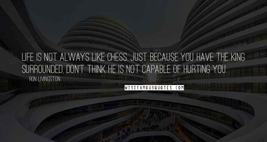 Ron Livingston Quotes: Life is not always like chess. Just because you have the king surrounded, don't think he is not capable of hurting you.