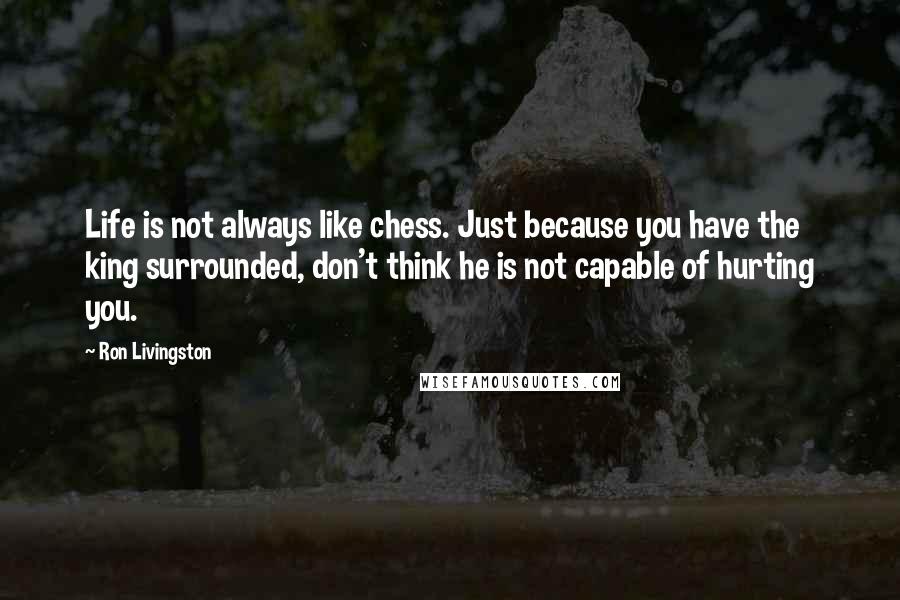 Ron Livingston Quotes: Life is not always like chess. Just because you have the king surrounded, don't think he is not capable of hurting you.