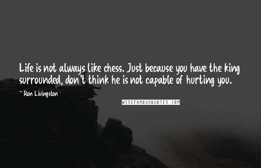 Ron Livingston Quotes: Life is not always like chess. Just because you have the king surrounded, don't think he is not capable of hurting you.