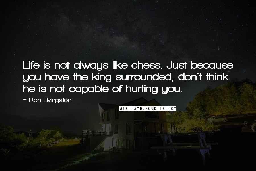 Ron Livingston Quotes: Life is not always like chess. Just because you have the king surrounded, don't think he is not capable of hurting you.