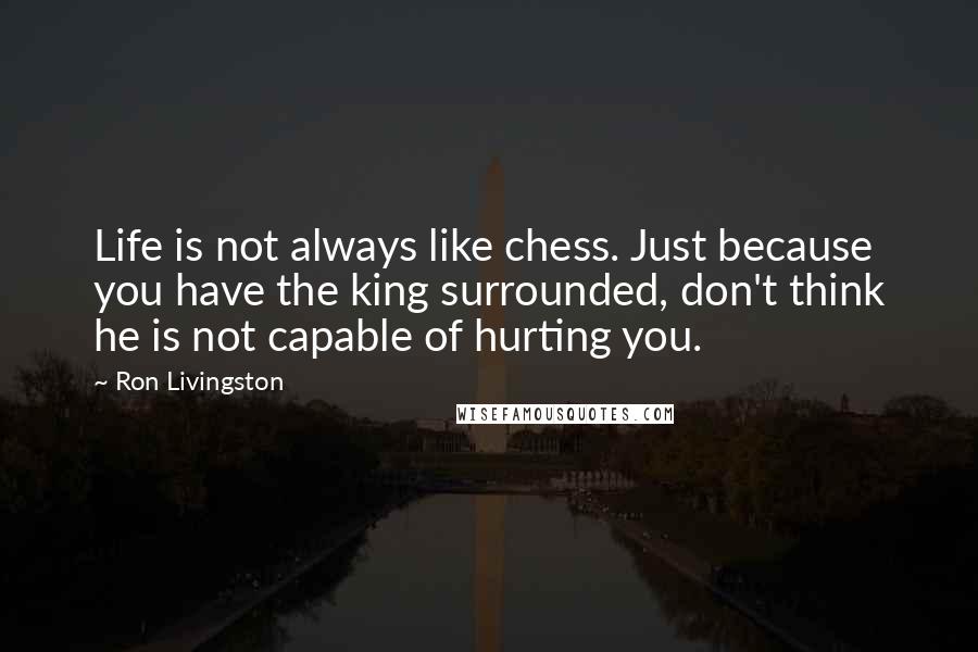 Ron Livingston Quotes: Life is not always like chess. Just because you have the king surrounded, don't think he is not capable of hurting you.