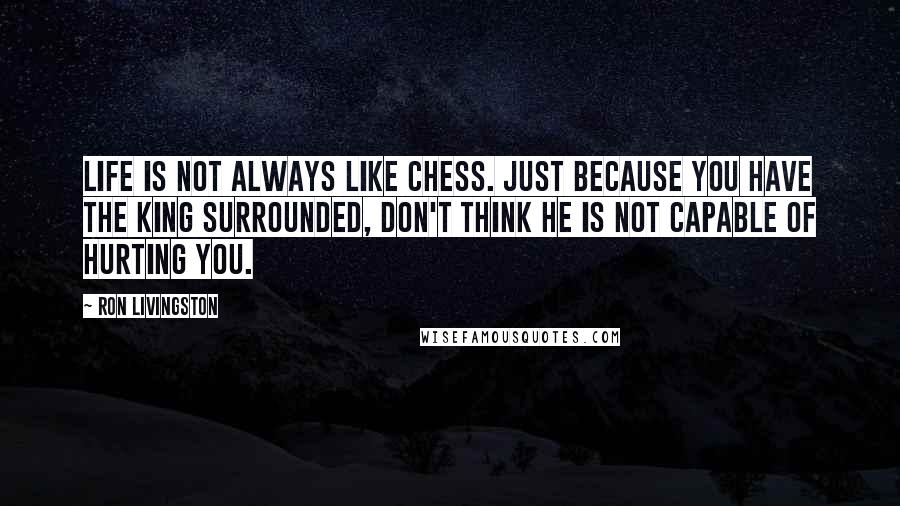 Ron Livingston Quotes: Life is not always like chess. Just because you have the king surrounded, don't think he is not capable of hurting you.