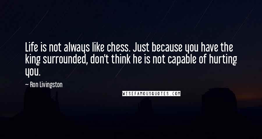 Ron Livingston Quotes: Life is not always like chess. Just because you have the king surrounded, don't think he is not capable of hurting you.