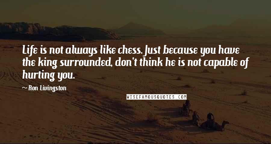 Ron Livingston Quotes: Life is not always like chess. Just because you have the king surrounded, don't think he is not capable of hurting you.