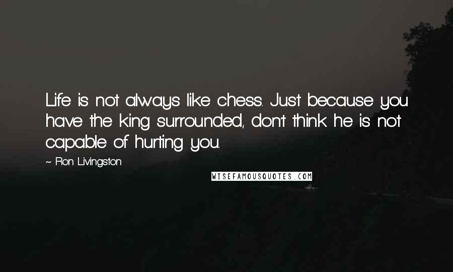 Ron Livingston Quotes: Life is not always like chess. Just because you have the king surrounded, don't think he is not capable of hurting you.