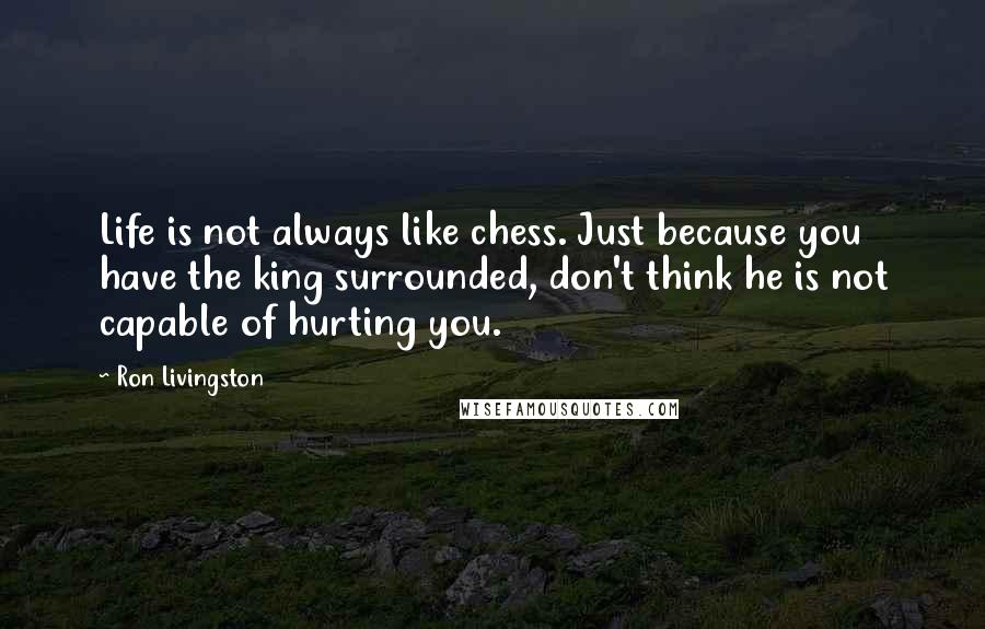 Ron Livingston Quotes: Life is not always like chess. Just because you have the king surrounded, don't think he is not capable of hurting you.