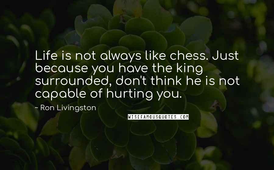 Ron Livingston Quotes: Life is not always like chess. Just because you have the king surrounded, don't think he is not capable of hurting you.