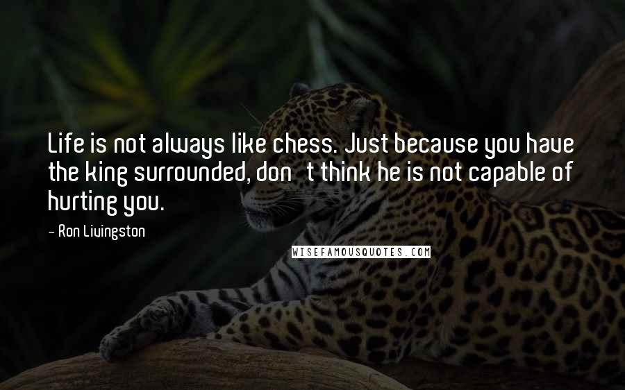 Ron Livingston Quotes: Life is not always like chess. Just because you have the king surrounded, don't think he is not capable of hurting you.