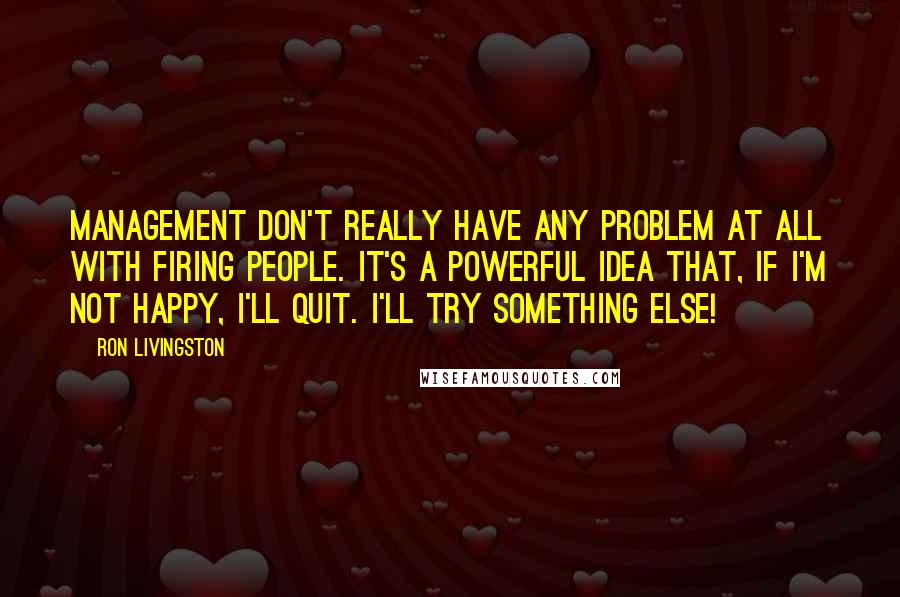 Ron Livingston Quotes: Management don't really have any problem at all with firing people. It's a powerful idea that, If I'm not happy, I'll quit. I'll try something else!